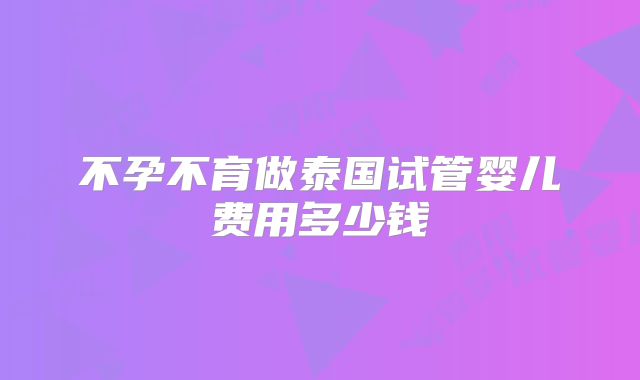 不孕不育做泰国试管婴儿费用多少钱