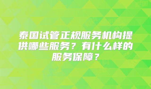 泰国试管正规服务机构提供哪些服务?有什么样的服务保障?