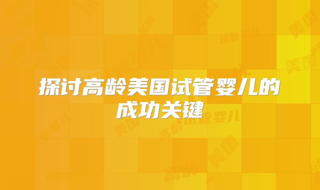 探讨高龄美国试管婴儿的成功关键