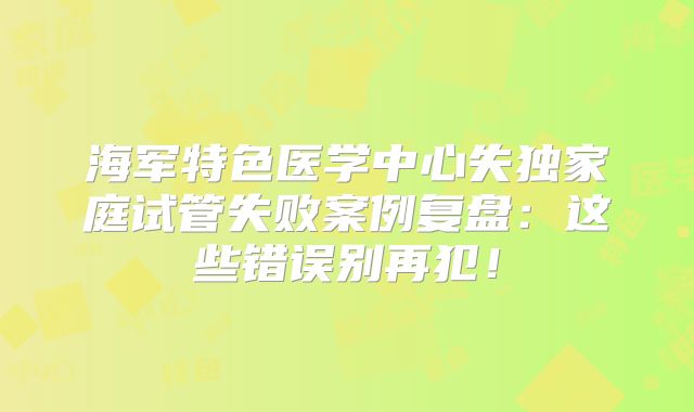 海军特色医学中心失独家庭试管失败案例复盘:这些错误别再犯!