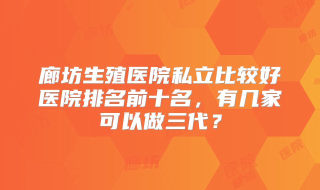 廊坊生殖医院私立比较好医院排名前十名,有几家可以做三代?