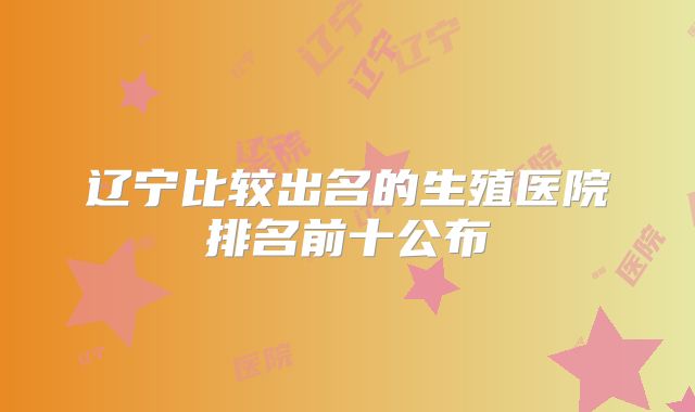 辽宁比较出名的生殖医院排名前十公布