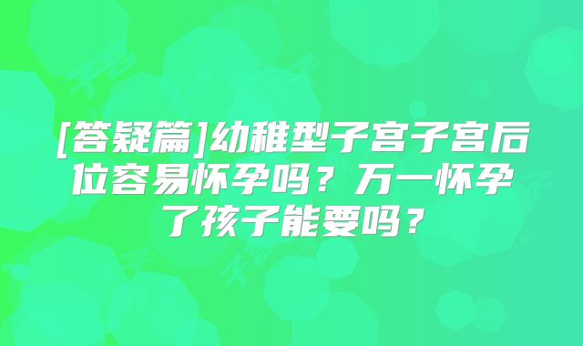 [答疑篇]幼稚型子宫子宫后位容易怀孕吗？万一怀孕了孩子能要吗？