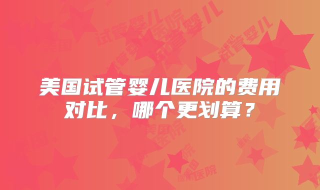 美国试管婴儿医院的费用对比，哪个更划算？