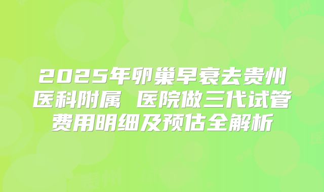 2025年卵巢早衰去贵州医科附属 医院做三代试管费用明细及预估全解析