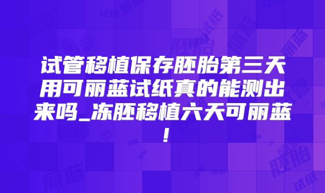 试管移植保存胚胎第三天用可丽蓝试纸真的能测出来吗_冻胚移植六天可丽蓝！
