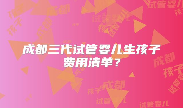 成都三代试管婴儿生孩子费用清单？