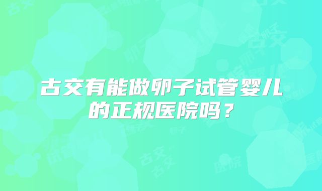古交有能做卵子试管婴儿的正规医院吗？