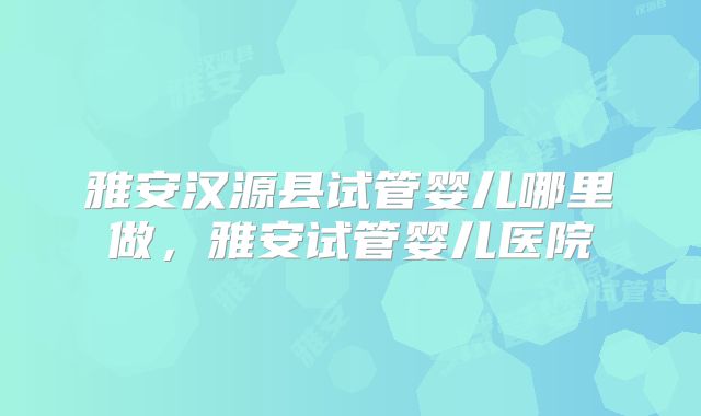 雅安汉源县试管婴儿哪里做,雅安试管婴儿医院