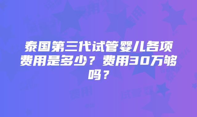 泰国第三代试管婴儿各项费用是多少？费用30万够吗？