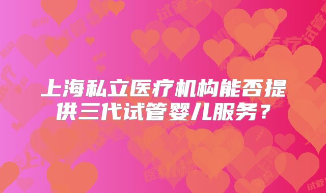 上海私立医疗机构能否提供三代试管婴儿服务？