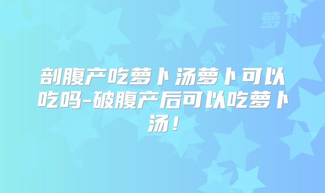 剖腹产吃萝卜汤萝卜可以吃吗-破腹产后可以吃萝卜汤!
