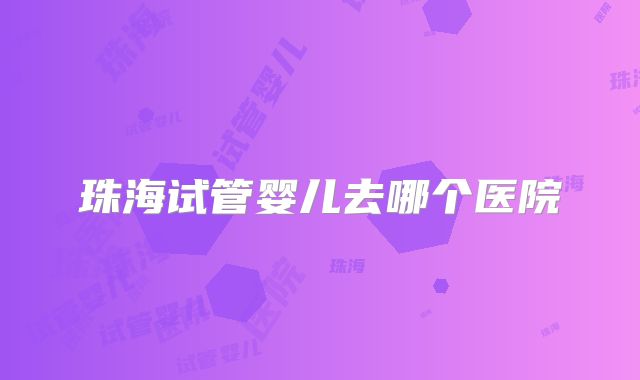 珠海试管婴儿去哪个医院