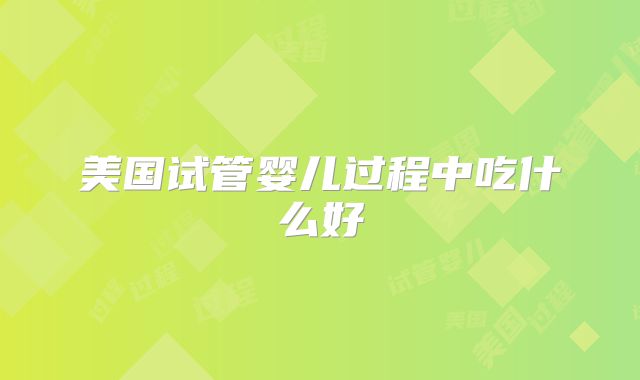 美国试管婴儿过程中吃什么好