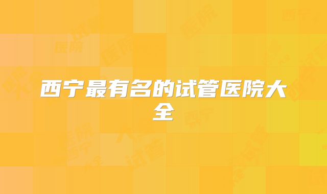 西宁最有名的试管医院大全