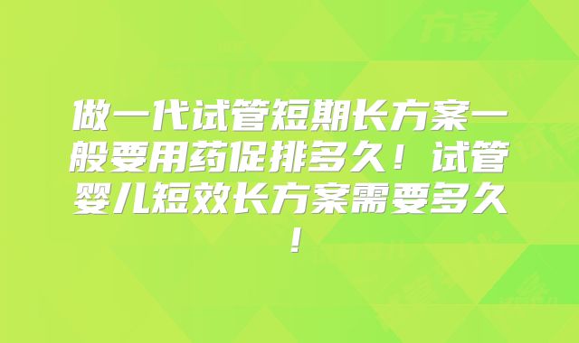 做一代试管短期长方案一般要用药促排多久！试管婴儿短效长方案需要多久！