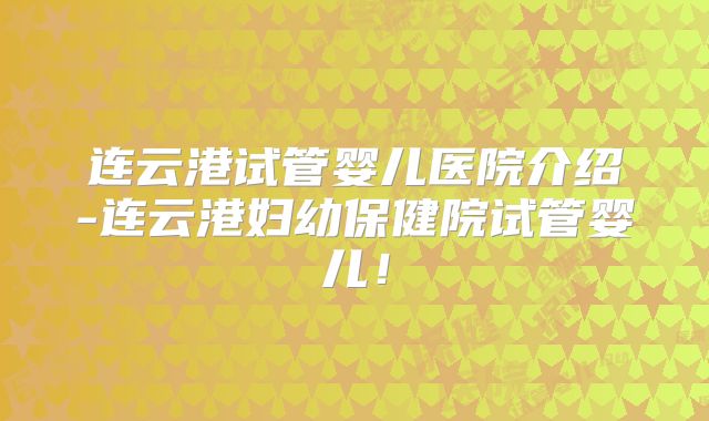连云港试管婴儿医院介绍-连云港妇幼保健院试管婴儿！