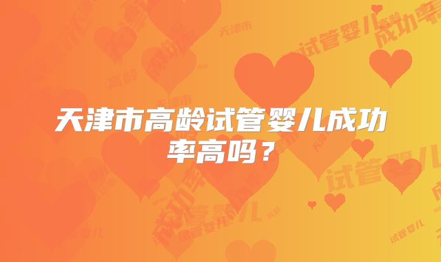 天津市高龄试管婴儿成功率高吗？
