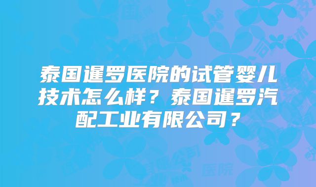 泰国暹罗医院的试管婴儿技术怎么样？泰国暹罗汽配工业有限公司？
