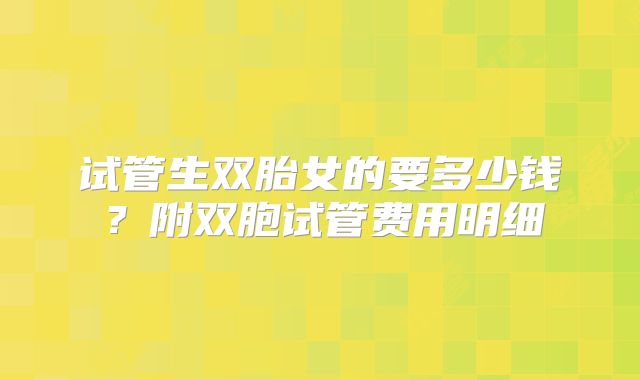 试管生双胎女的要多少钱？附双胞试管费用明细