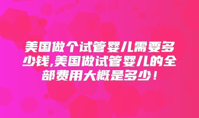 美国做个试管婴儿需要多少钱,美国做试管婴儿的全部费用大概是多少！