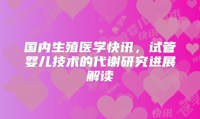 国内生殖医学快讯，试管婴儿技术的代谢研究进展解读