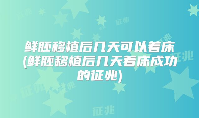 鲜胚移植后几天可以着床(鲜胚移植后几天着床成功的征兆)