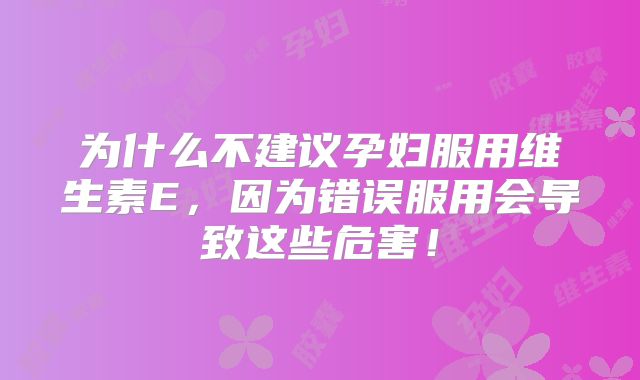 为什么不建议孕妇服用维生素E，因为错误服用会导致这些危害！