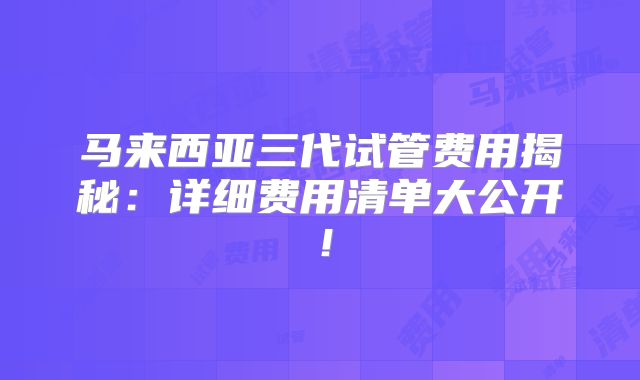 马来西亚三代试管费用揭秘:详细费用清单大公开!