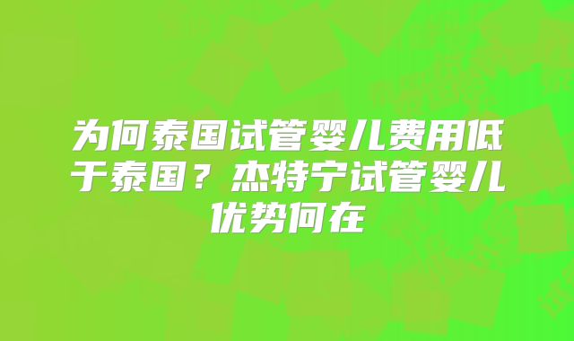 为何泰国试管婴儿费用低于泰国？杰特宁试管婴儿优势何在