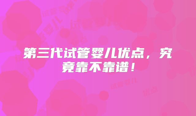 第三代试管婴儿优点,究竟靠不靠谱!