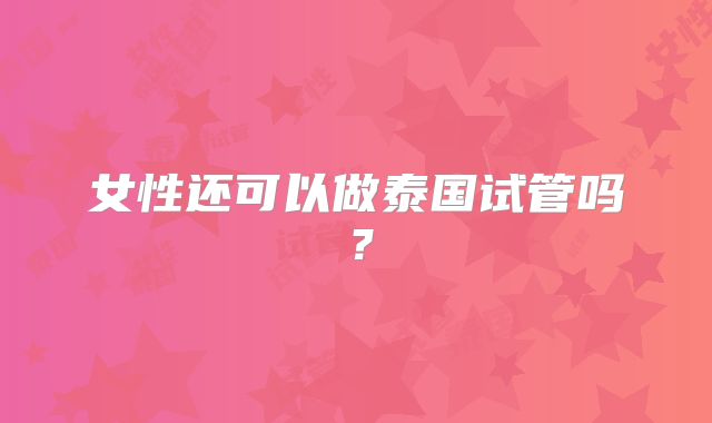 女性还可以做泰国试管吗?