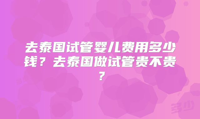 去泰国试管婴儿费用多少钱？去泰国做试管贵不贵？
