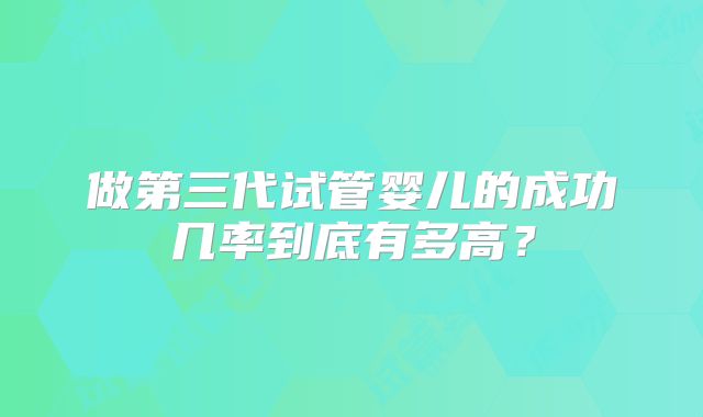 做第三代试管婴儿的成功几率到底有多高?