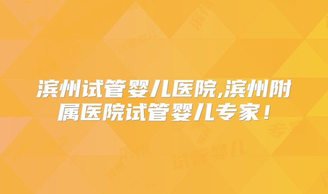 滨州试管婴儿医院,滨州附属医院试管婴儿专家！