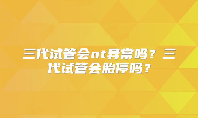 三代试管会nt异常吗？三代试管会胎停吗？