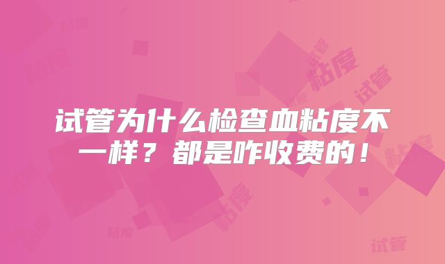 试管为什么检查血粘度不一样？都是咋收费的！