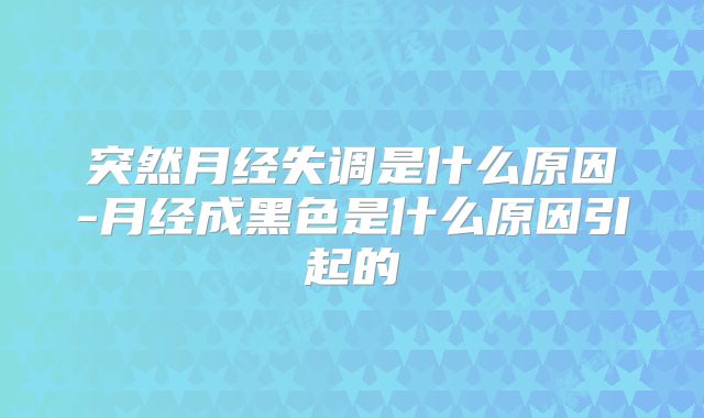 突然月经失调是什么原因-月经成黑色是什么原因引起的