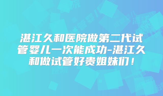 湛江久和医院做第二代试管婴儿一次能成功-湛江久和做试管好贵姐妹们!