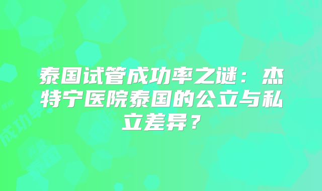 泰国试管成功率之谜：杰特宁医院泰国的公立与私立差异？