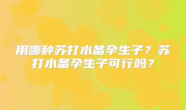 用哪种苏打水备孕生子？苏打水备孕生子可行吗？