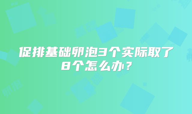 促排基础卵泡3个实际取了8个怎么办？