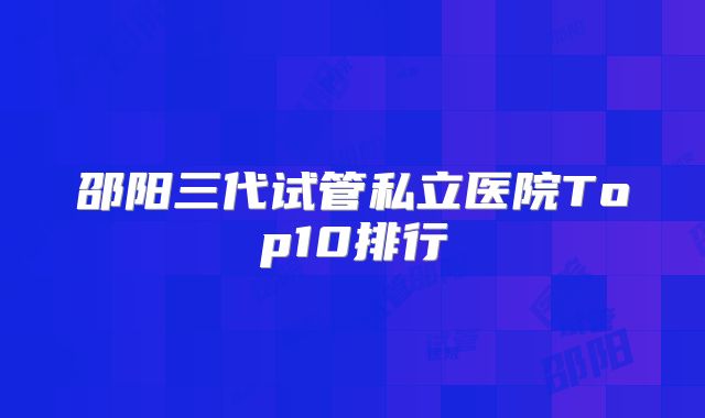 邵阳三代试管私立医院Top10排行