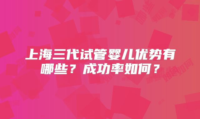 上海三代试管婴儿优势有哪些？成功率如何？