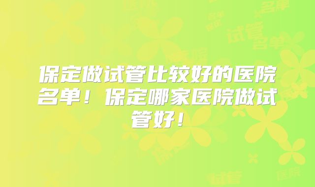 保定做试管比较好的医院名单！保定哪家医院做试管好！