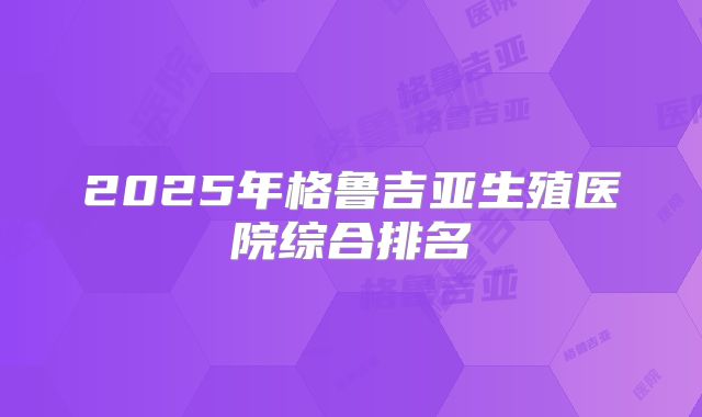 2025年格鲁吉亚生殖医院综合排名