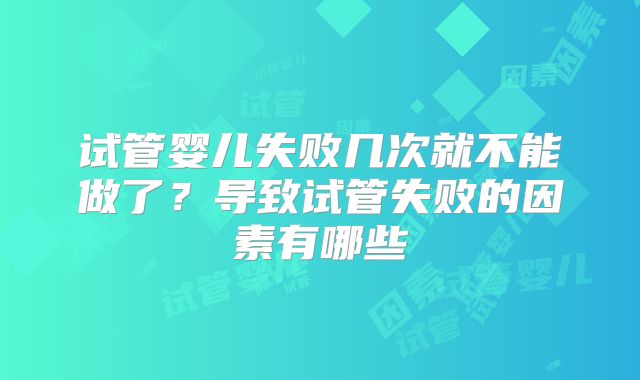 试管婴儿失败几次就不能做了？导致试管失败的因素有哪些