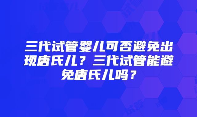 三代试管婴儿可否避免出现唐氏儿？三代试管能避免唐氏儿吗？