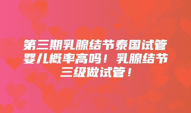 第三期乳腺结节泰国试管婴儿概率高吗！乳腺结节三级做试管！