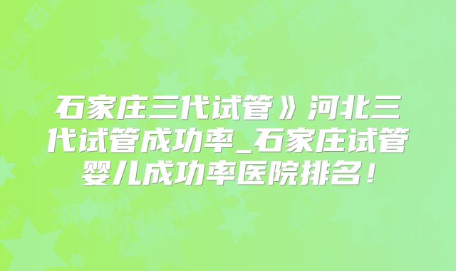 石家庄三代试管》河北三代试管成功率_石家庄试管婴儿成功率医院排名！
